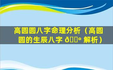 高圆圆八字命理分析（高圆圆的生辰八字 🐺 解析）